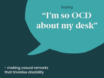Example of a microaggression: Saying “I'm so OCD about my desk - making casual remarks that trivialise disability.